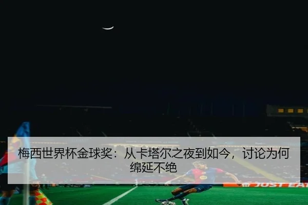 梅西世界杯金球奖：从卡塔尔之夜到如今，讨论为何绵延不绝