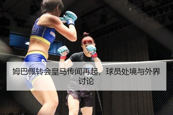 姆巴佩转会皇马传闻再起，球员处境与外界讨论